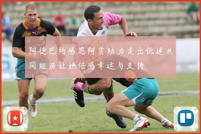 阿德巴约感恩阿贾助力走出低迷共同经历让她倍感幸运与支持