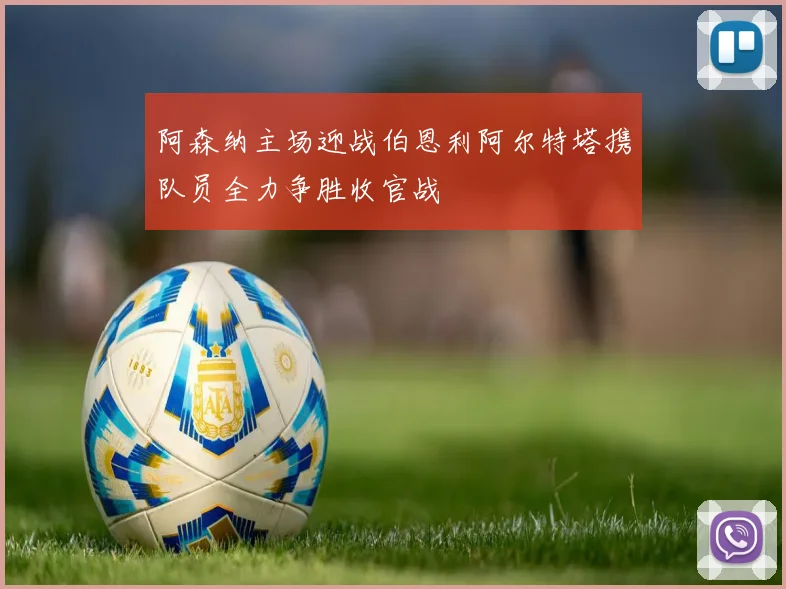 阿森纳主场迎战伯恩利阿尔特塔携队员全力争胜收官战