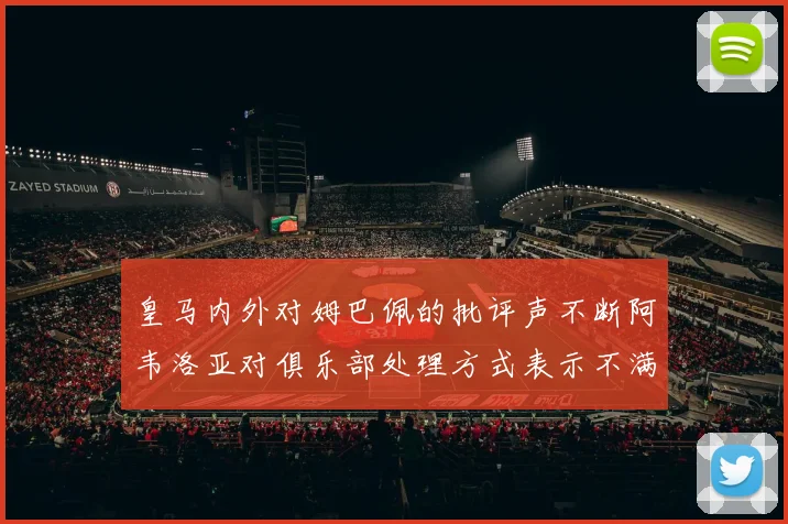 皇马内外对姆巴佩的批评声不断阿韦洛亚对俱乐部处理方式表示不满