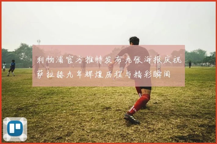 利物浦官方推特发布九张海报庆祝萨拉赫九年辉煌历程与精彩瞬间