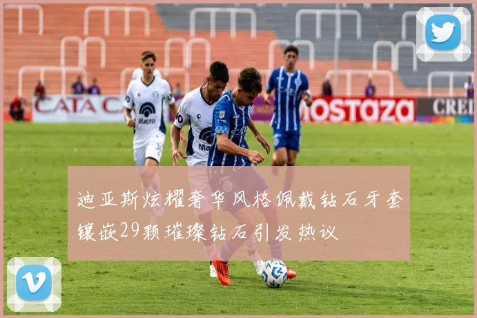 迪亚斯炫耀奢华风格佩戴钻石牙套镶嵌29颗璀璨钻石引发热议